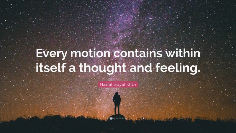 Hazrat Inayat Khan Quote: “Every motion contains within itself a thought and feeling.”
