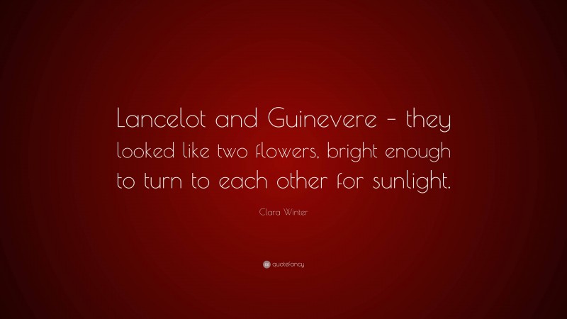 Clara Winter Quote: “Lancelot and Guinevere – they looked like two flowers, bright enough to turn to each other for sunlight.”