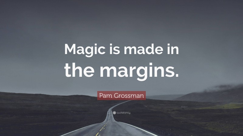 Pam Grossman Quote: “Magic is made in the margins.”