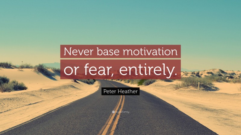 Peter Heather Quote: “Never base motivation or fear, entirely.”