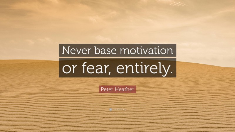 Peter Heather Quote: “Never base motivation or fear, entirely.”