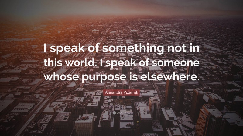 Alejandra Pizarnik Quote: “I speak of something not in this world. I speak of someone whose purpose is elsewhere.”