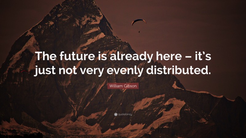 William Gibson Quote: “The future is already here – it’s just not very evenly distributed.”