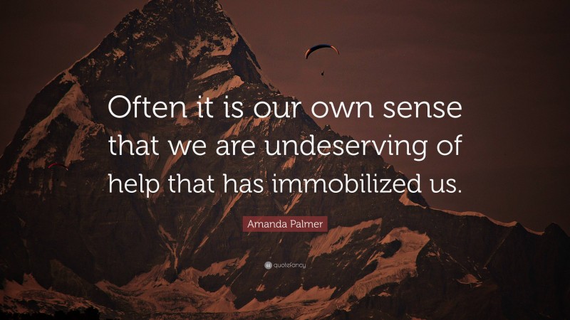 Amanda Palmer Quote: “Often it is our own sense that we are undeserving of help that has immobilized us.”