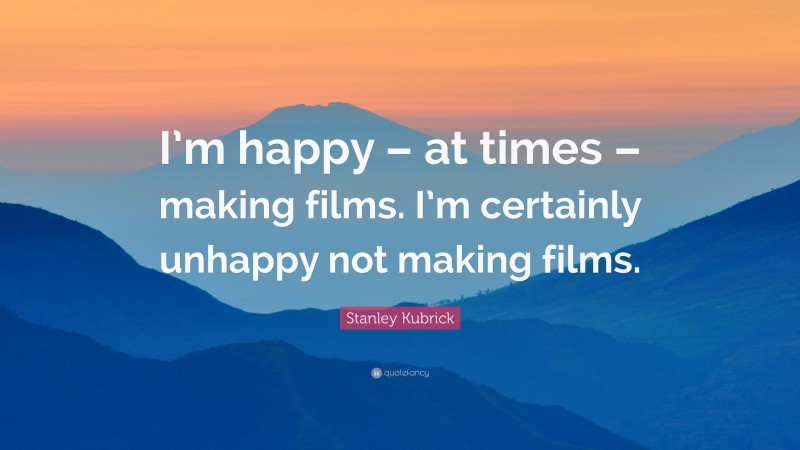 Stanley Kubrick Quote: “I’m happy – at times – making films. I’m certainly unhappy not making films.”
