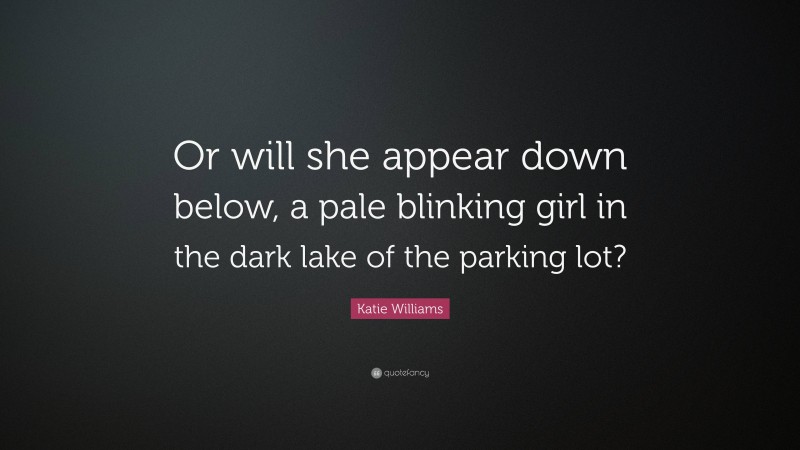 Katie Williams Quote: “Or will she appear down below, a pale blinking girl in the dark lake of the parking lot?”
