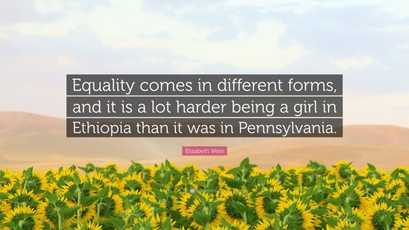 Elizabeth Wein Quote: “Equality comes in different forms, and it is a lot harder being a girl in Ethiopia than it was in Pennsylvania.”