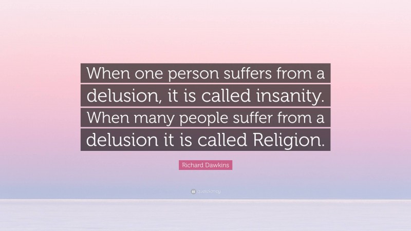Richard Dawkins Quote: “When one person suffers from a delusion, it is called insanity. When many people suffer from a delusion it is called Religion.”