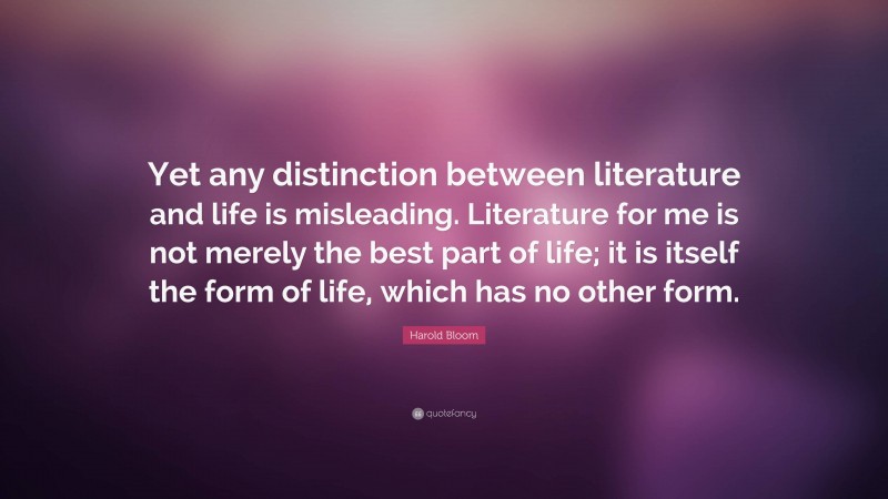 Harold Bloom Quote: “Yet any distinction between literature and life is misleading. Literature for me is not merely the best part of life; it is itself the form of life, which has no other form.”