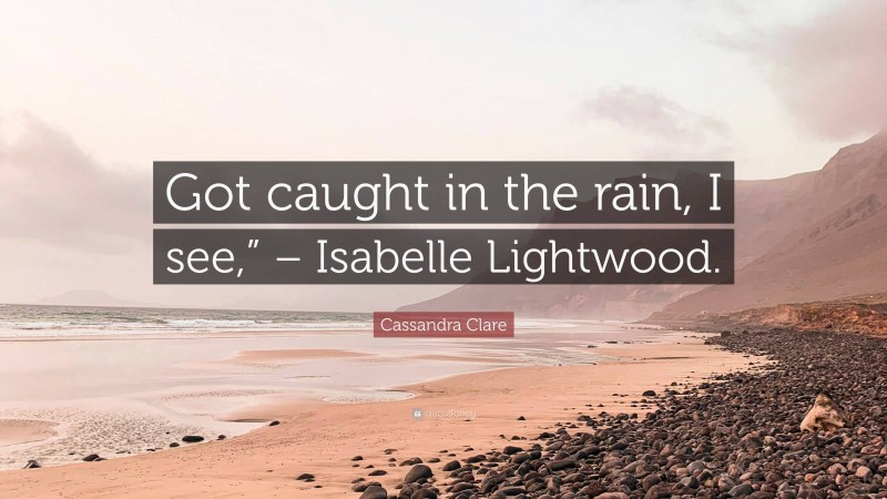 Cassandra Clare Quote: “Got caught in the rain, I see,” – Isabelle Lightwood.”