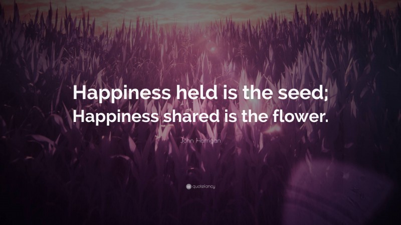 John Harrigan Quote: “Happiness held is the seed; Happiness shared is the flower.”
