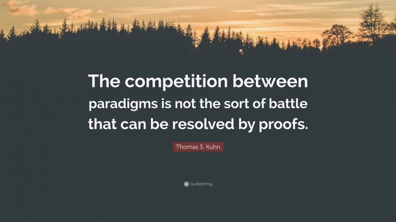 Thomas S. Kuhn Quote: “The competition between paradigms is not the sort of battle that can be resolved by proofs.”