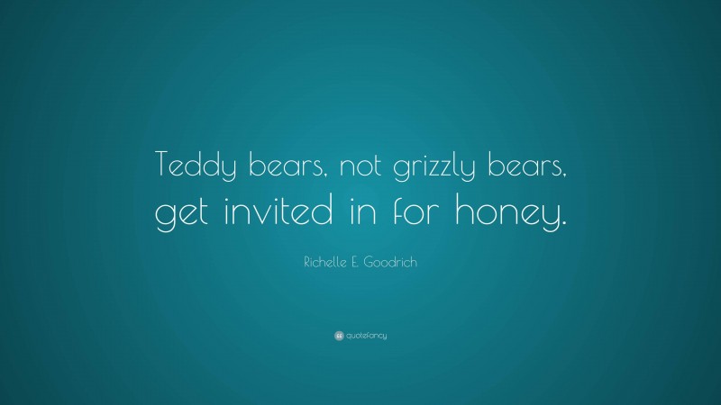 Richelle E. Goodrich Quote: “Teddy bears, not grizzly bears, get invited in for honey.”