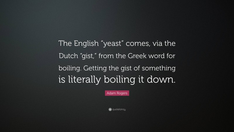 Adam Rogers Quote: “The English “yeast” comes, via the Dutch “gist,” from the Greek word for boiling. Getting the gist of something is literally boiling it down.”