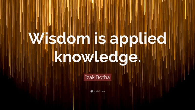 Izak Botha Quote: “Wisdom is applied knowledge.”