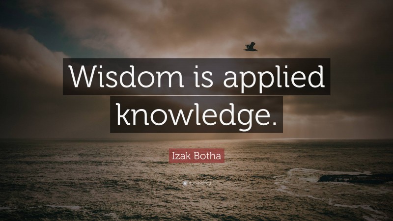 Izak Botha Quote: “Wisdom is applied knowledge.”