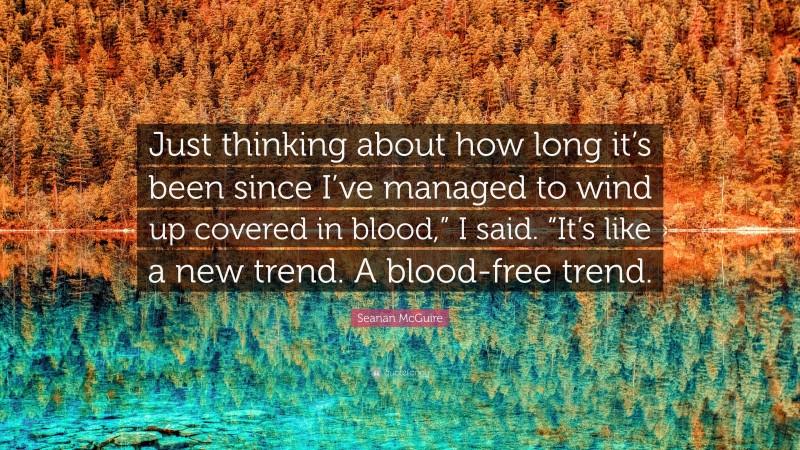 Seanan McGuire Quote: “Just thinking about how long it’s been since I’ve managed to wind up covered in blood,” I said. “It’s like a new trend. A blood-free trend.”