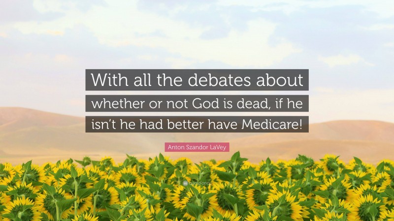 Anton Szandor LaVey Quote: “With all the debates about whether or not God is dead, if he isn’t he had better have Medicare!”