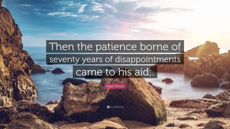 Nevil Shute Quote: “Then the patience borne of seventy years of disappointments came to his aid;.”