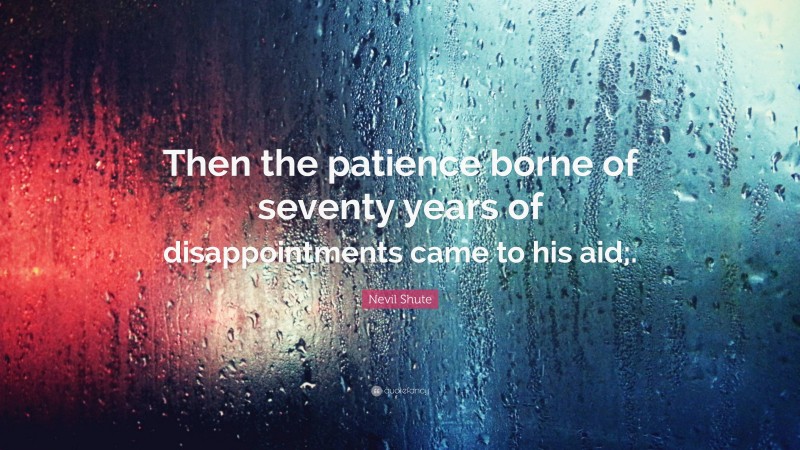 Nevil Shute Quote: “Then the patience borne of seventy years of disappointments came to his aid;.”