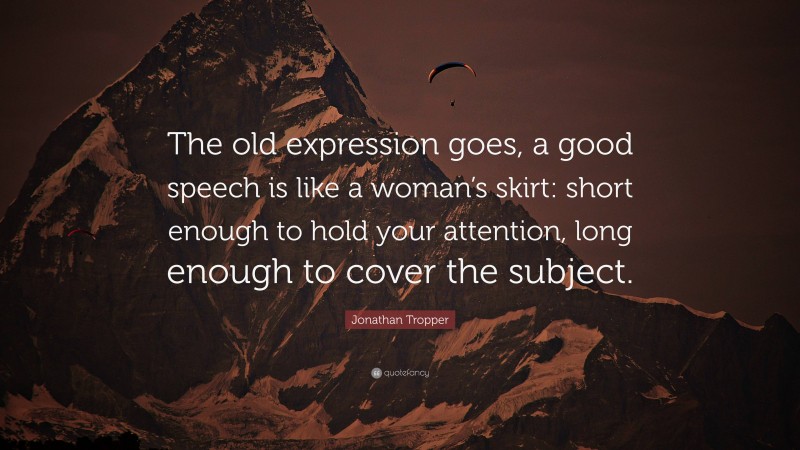 Jonathan Tropper Quote: “The old expression goes, a good speech is like a woman’s skirt: short enough to hold your attention, long enough to cover the subject.”