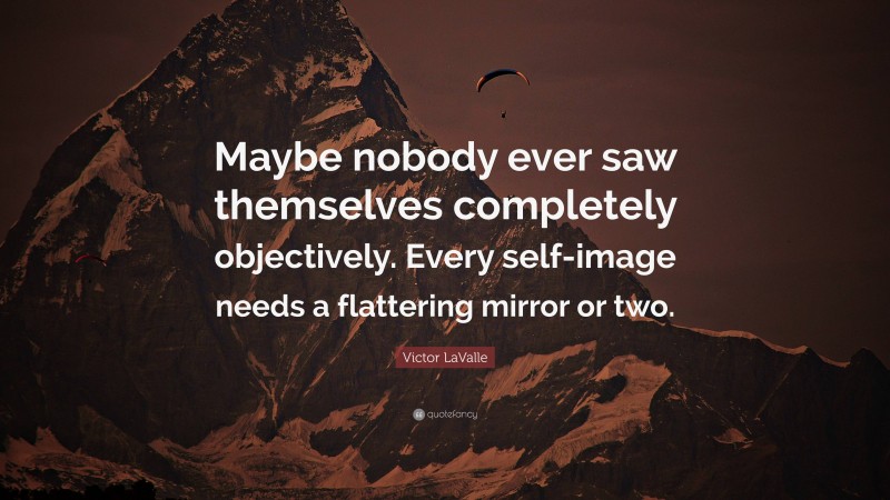 Victor LaValle Quote: “Maybe nobody ever saw themselves completely objectively. Every self-image needs a flattering mirror or two.”