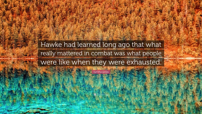 Karl Marlantes Quote: “Hawke had learned long ago that what really mattered in combat was what people were like when they were exhausted.”