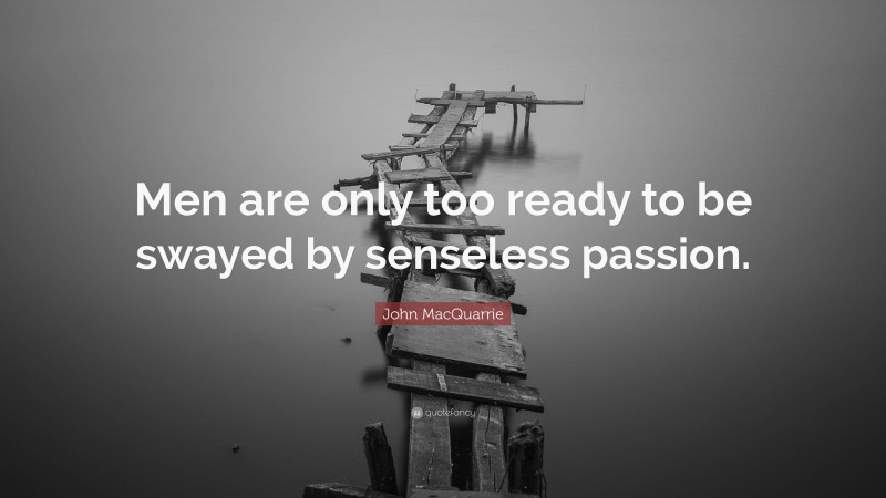 John MacQuarrie Quote: “Men are only too ready to be swayed by senseless passion.”