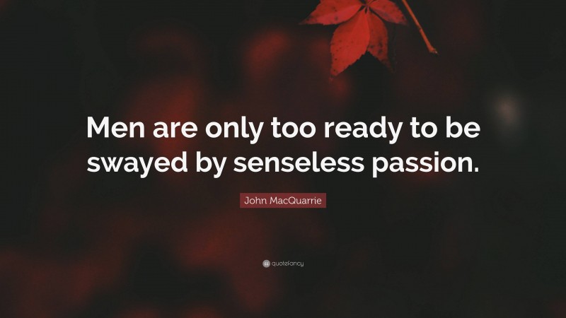 John MacQuarrie Quote: “Men are only too ready to be swayed by senseless passion.”