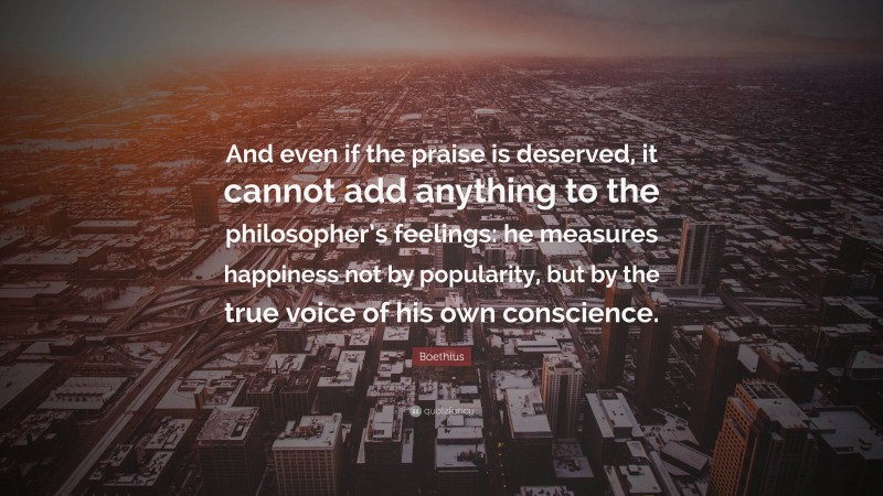 Boethius Quote: “And even if the praise is deserved, it cannot add anything to the philosopher’s feelings: he measures happiness not by popularity, but by the true voice of his own conscience.”