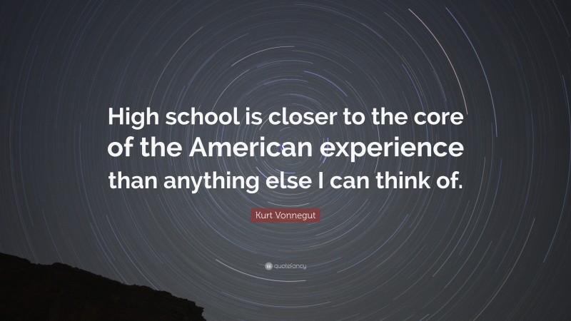 Kurt Vonnegut Quote: “High school is closer to the core of the American experience than anything else I can think of.”