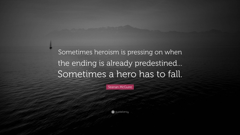 Seanan McGuire Quote: “Sometimes heroism is pressing on when the ending is already predestined... Sometimes a hero has to fall.”
