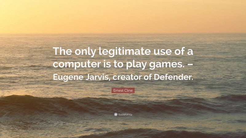 Ernest Cline Quote: “The only legitimate use of a computer is to play games. – Eugene Jarvis, creator of Defender.”