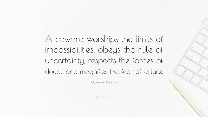 Olarewaju Oladipo Quote: “A coward worships the limits of impossibilities, obeys the rule of uncertainty, respects the forces of doubt, and magnifies the fear of failure.”