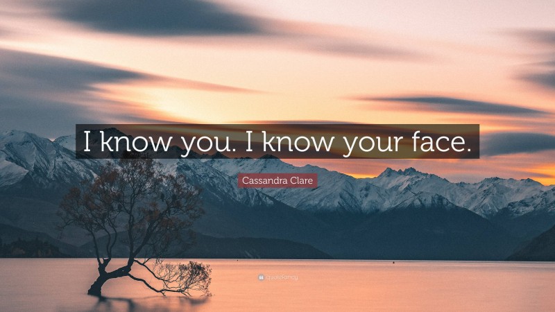 Cassandra Clare Quote: “I know you. I know your face.”