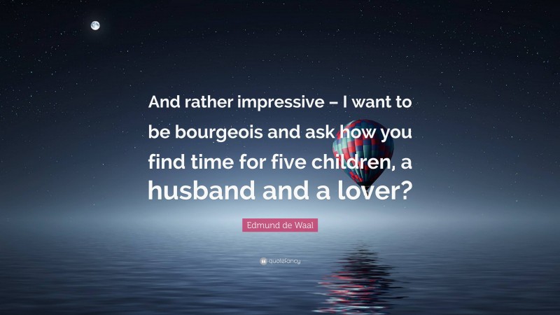 Edmund de Waal Quote: “And rather impressive – I want to be bourgeois and ask how you find time for five children, a husband and a lover?”