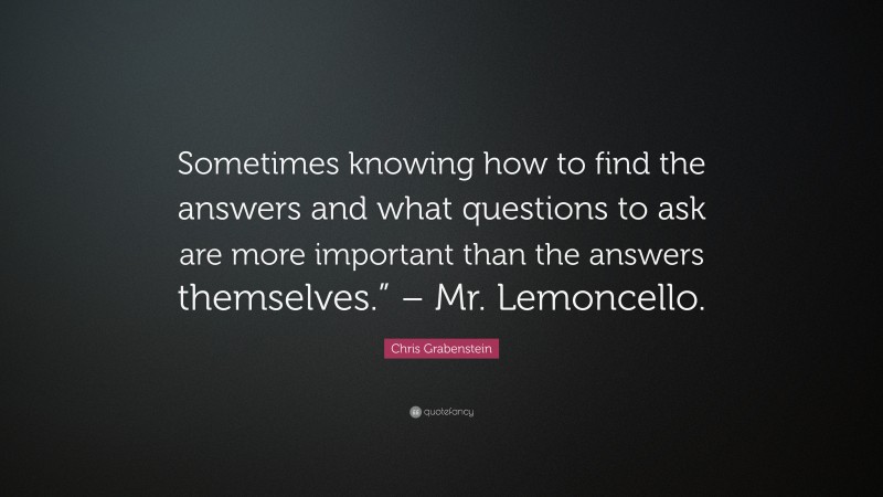Chris Grabenstein Quote: “Sometimes knowing how to find the answers and what questions to ask are more important than the answers themselves.” – Mr. Lemoncello.”
