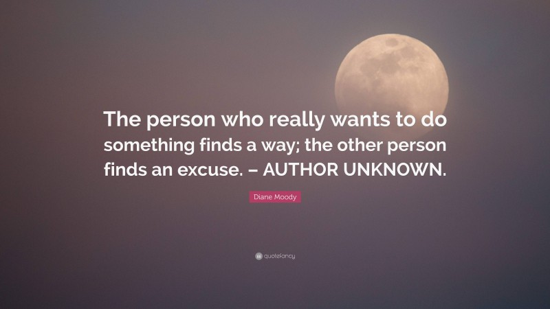 Diane Moody Quote: “The person who really wants to do something finds a way; the other person finds an excuse. – AUTHOR UNKNOWN.”