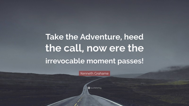 Kenneth Grahame Quote: “Take the Adventure, heed the call, now ere the irrevocable moment passes!”