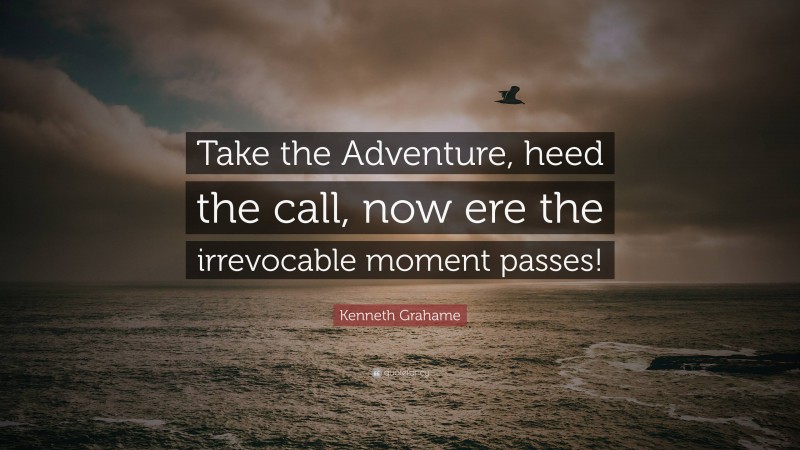 Kenneth Grahame Quote: “Take the Adventure, heed the call, now ere the irrevocable moment passes!”