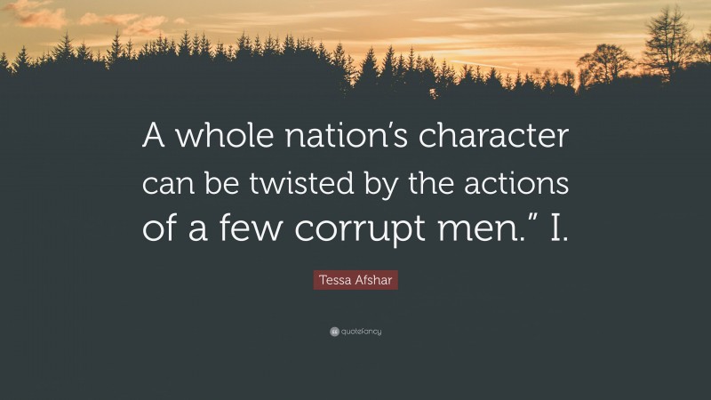 Tessa Afshar Quote: “A whole nation’s character can be twisted by the actions of a few corrupt men.” I.”