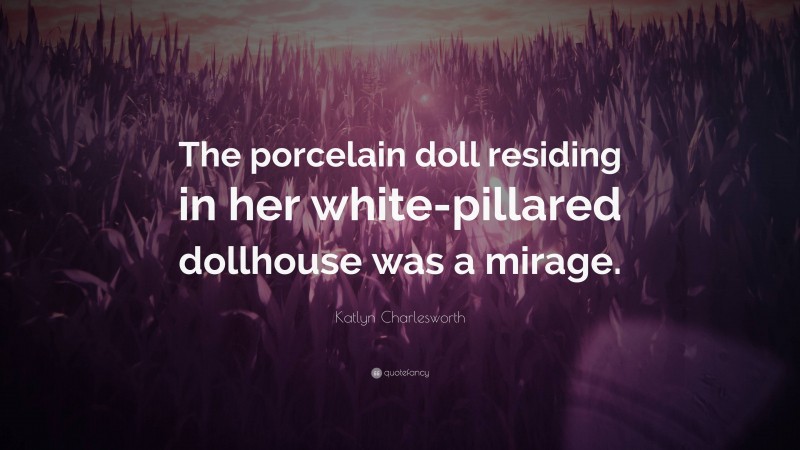 Katlyn Charlesworth Quote: “The porcelain doll residing in her white-pillared dollhouse was a mirage.”