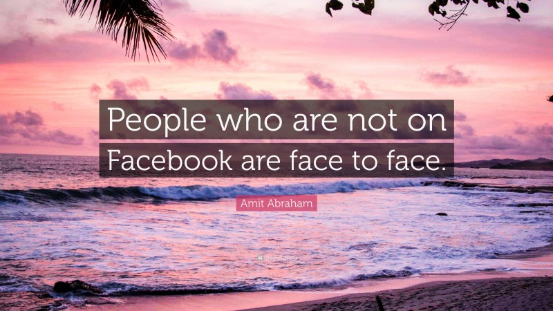 Amit Abraham Quote: “People who are not on Facebook are face to face.”