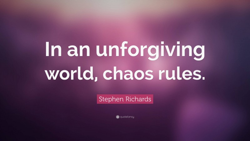 Stephen Richards Quote: “In an unforgiving world, chaos rules.”