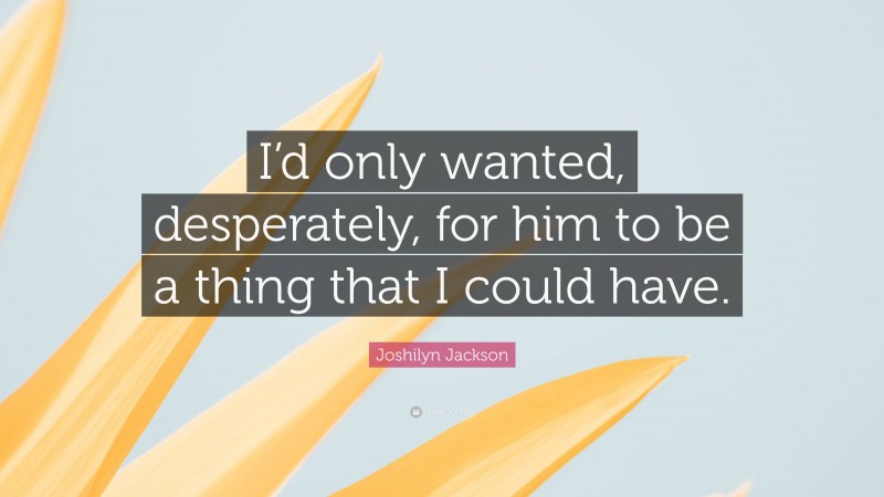 Joshilyn Jackson Quote: “I’d only wanted, desperately, for him to be a thing that I could have.”