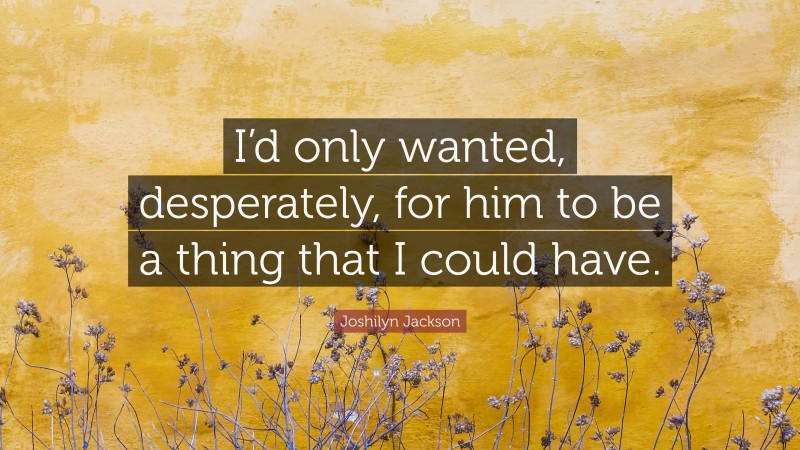 Joshilyn Jackson Quote: “I’d only wanted, desperately, for him to be a thing that I could have.”