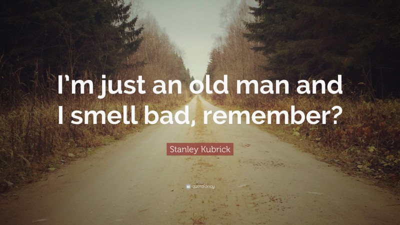 Stanley Kubrick Quote: “I’m just an old man and I smell bad, remember?”