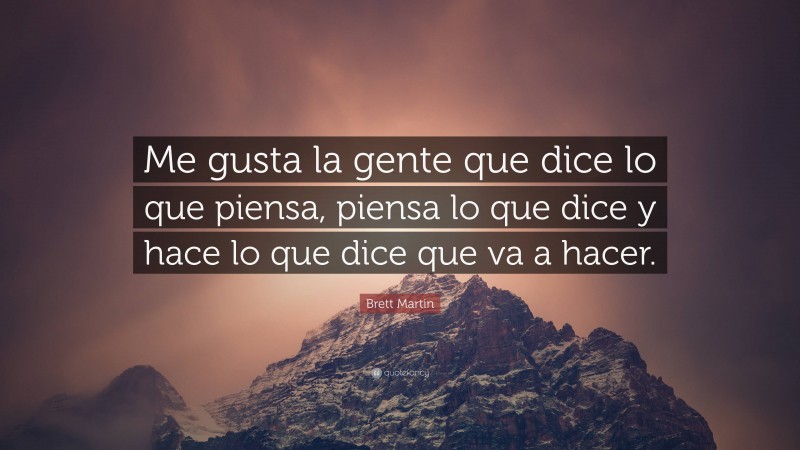 Brett Martin Quote: “Me gusta la gente que dice lo que piensa, piensa lo que dice y hace lo que dice que va a hacer.”