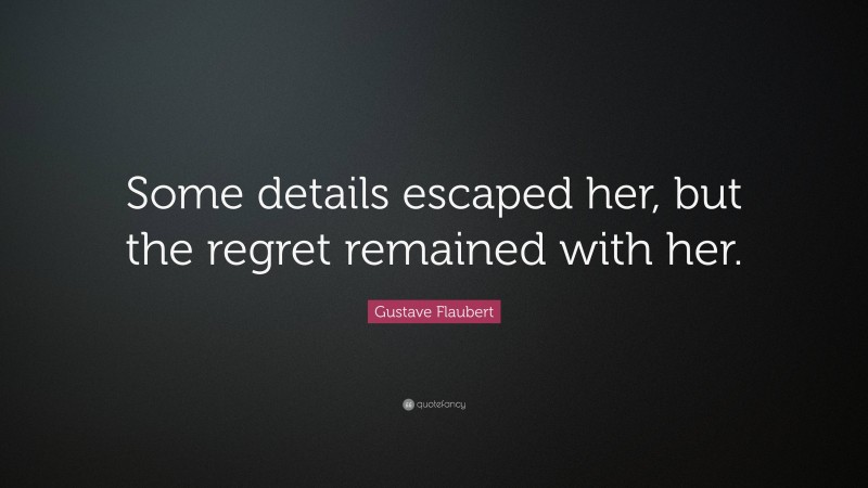 Gustave Flaubert Quote: “Some details escaped her, but the regret remained with her.”