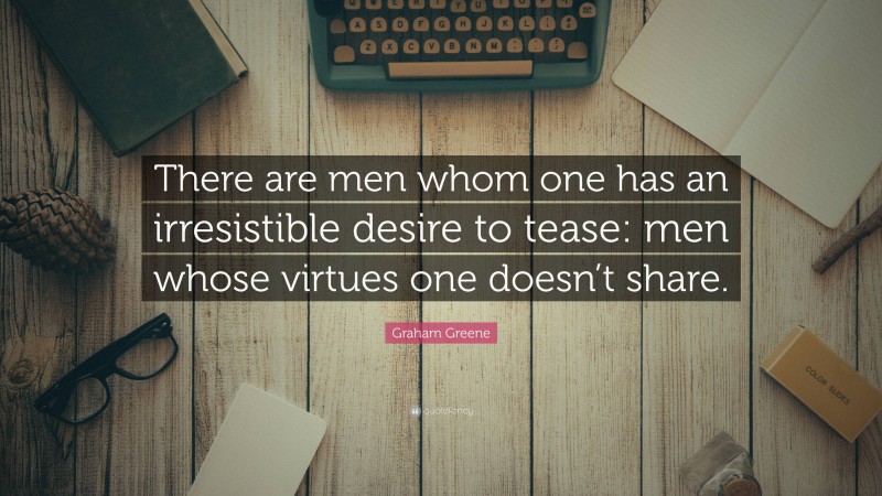 Graham Greene Quote: “There are men whom one has an irresistible desire to tease: men whose virtues one doesn’t share.”